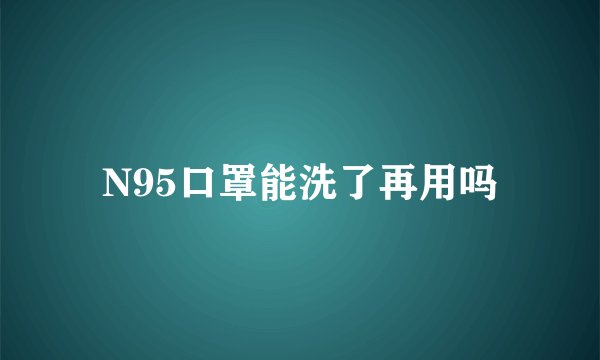 N95口罩能洗了再用吗