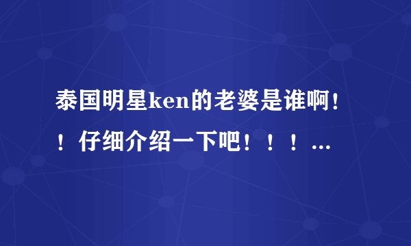 泰国明星ken的老婆是谁啊！！仔细介绍一下吧！！！！！！！！！！！！！