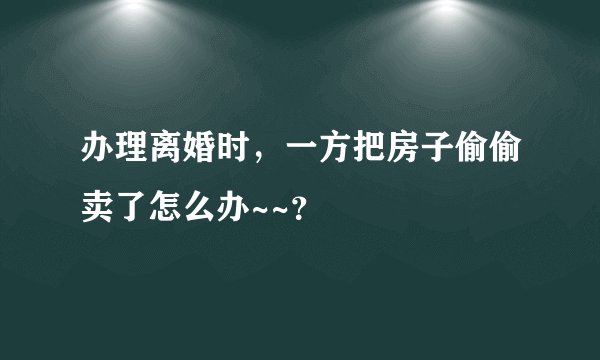 办理离婚时，一方把房子偷偷卖了怎么办~~？