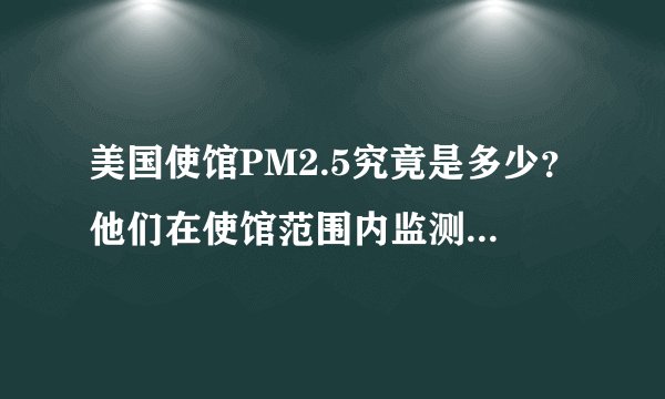 美国使馆PM2.5究竟是多少？他们在使馆范围内监测的数据，比我国的最近监测点监测的数据高还是低？该信谁的