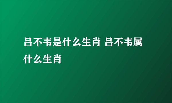 吕不韦是什么生肖 吕不韦属什么生肖