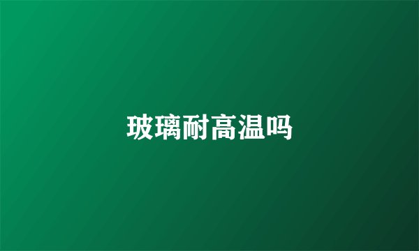 玻璃耐高温吗