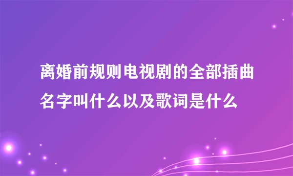 离婚前规则电视剧的全部插曲名字叫什么以及歌词是什么
