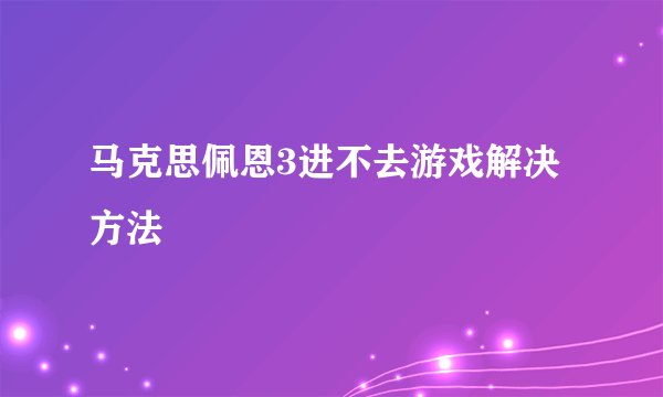 马克思佩恩3进不去游戏解决方法