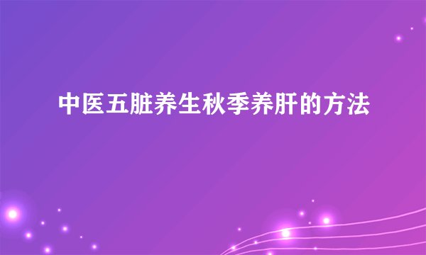 中医五脏养生秋季养肝的方法