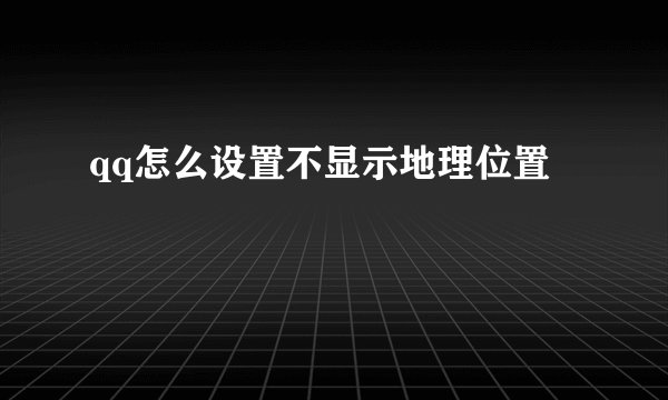 qq怎么设置不显示地理位置