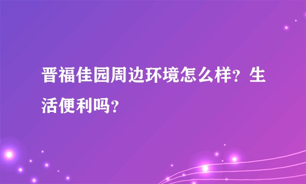 晋福佳园周边环境怎么样？生活便利吗？