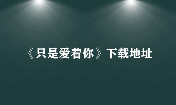 《只是爱着你》下载地址