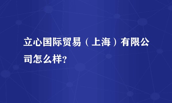立心国际贸易（上海）有限公司怎么样？
