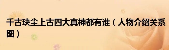 千古玦尘上古四大真神都有谁（人物介绍关系图）