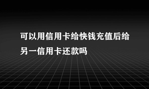 可以用信用卡给快钱充值后给另一信用卡还款吗