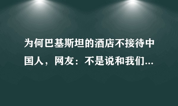 为何巴基斯坦的酒店不接待中国人，网友：不是说和我们关系很好吗