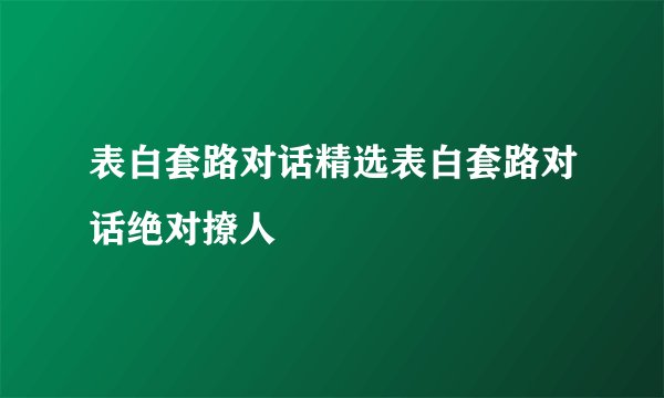 表白套路对话精选表白套路对话绝对撩人