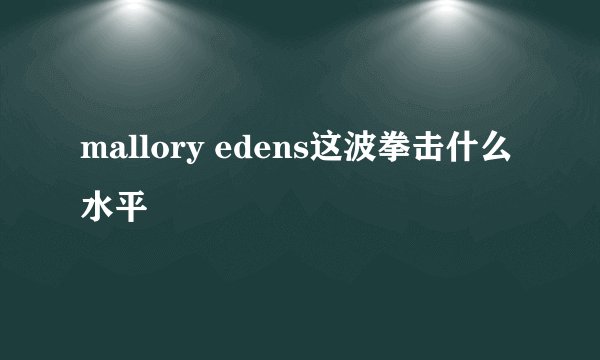 mallory edens这波拳击什么水平