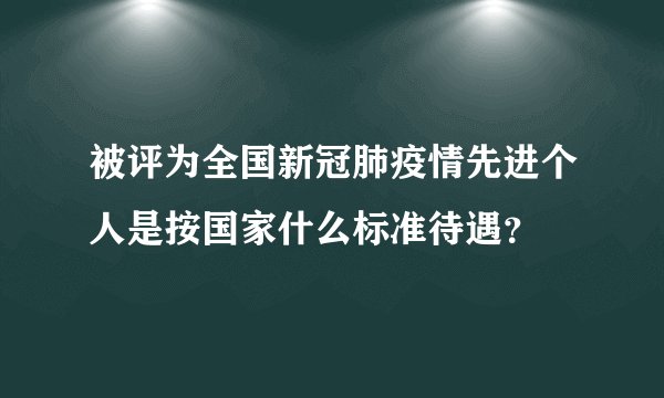 被评为全国新冠肺疫情先进个人是按国家什么标准待遇？