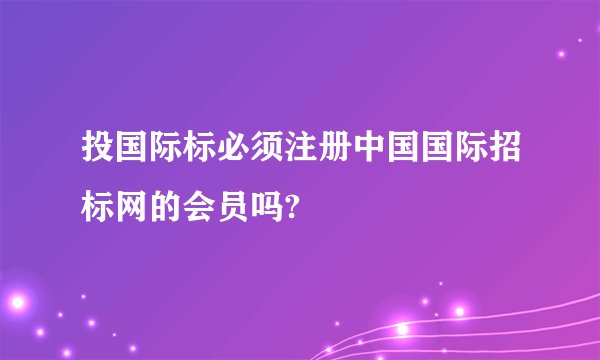 投国际标必须注册中国国际招标网的会员吗?