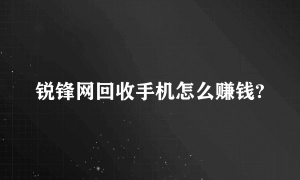 锐锋网回收手机怎么赚钱?