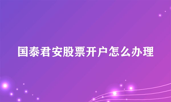 国泰君安股票开户怎么办理