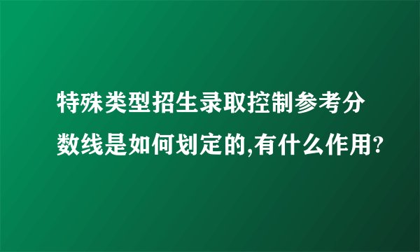 特殊类型招生录取控制参考分数线是如何划定的,有什么作用?