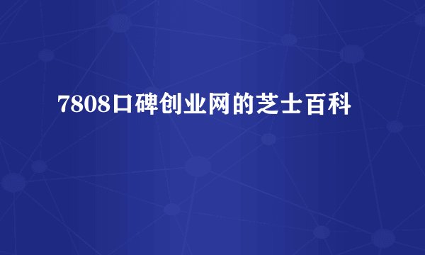 7808口碑创业网的芝士百科