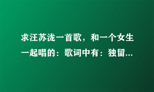 求汪苏泷一首歌,和一个女生一起唱的:歌词中有:独留我一个人漫步在海边。