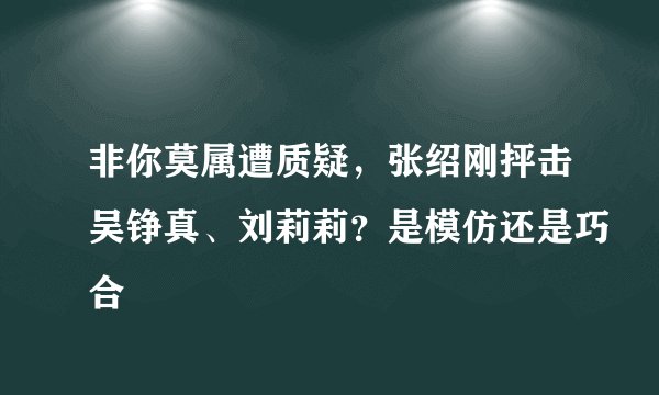 非你莫属遭质疑，张绍刚抨击吴铮真、刘莉莉？是模仿还是巧合