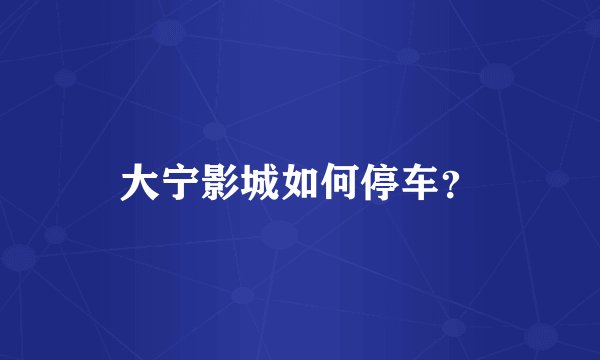 大宁影城如何停车？