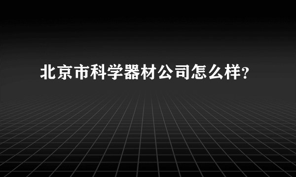 北京市科学器材公司怎么样？