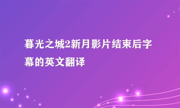 暮光之城2新月影片结束后字幕的英文翻译