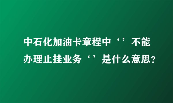 中石化加油卡章程中‘’不能办理止挂业务‘’是什么意思？