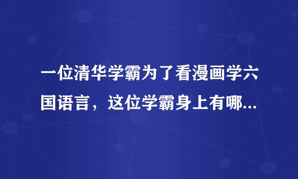 一位清华学霸为了看漫画学六国语言，这位学霸身上有哪些可贵的品质？