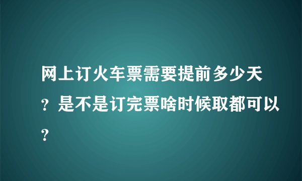网上订火车票需要提前多少天？是不是订完票啥时候取都可以？