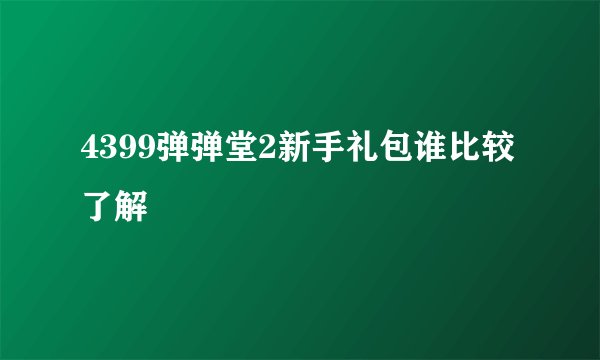 4399弹弹堂2新手礼包谁比较了解