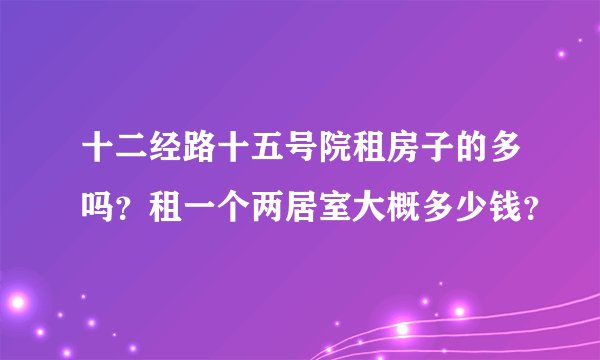 十二经路十五号院租房子的多吗？租一个两居室大概多少钱？