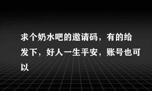 求个奶水吧的邀请码，有的给发下，好人一生平安，账号也可以