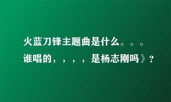 火蓝刀锋主题曲是什么。。。谁唱的，，，，是杨志刚吗》？