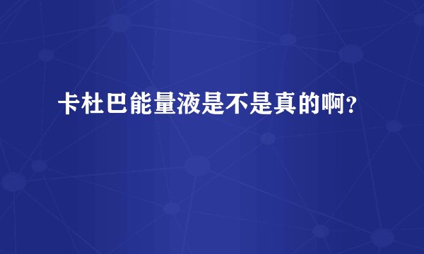 卡杜巴能量液是不是真的啊？