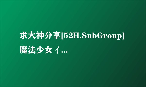 求大神分享[52H.SubGroup] 魔法少女イスカ Vol.01 邂逅 (高清HDVD 704x396