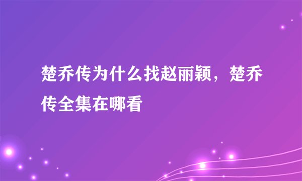 楚乔传为什么找赵丽颖，楚乔传全集在哪看