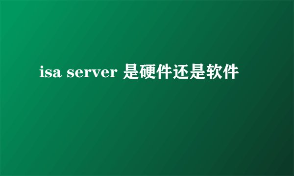 isa server 是硬件还是软件