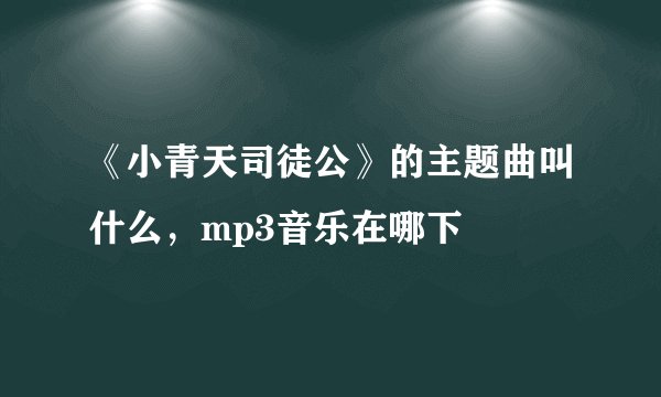《小青天司徒公》的主题曲叫什么，mp3音乐在哪下