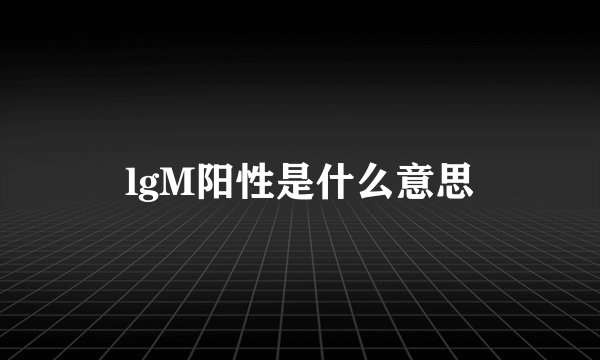 lgM阳性是什么意思