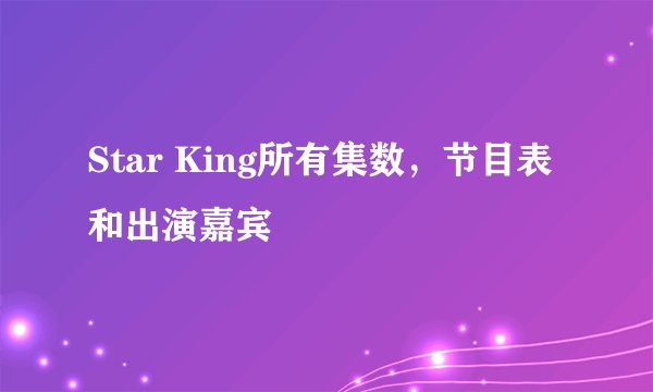 Star King所有集数，节目表和出演嘉宾