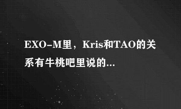 EXO-M里，Kris和TAO的关系有牛桃吧里说的那么亲密吗?他们真的是那种关系吗？