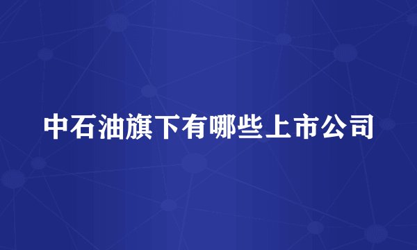 中石油旗下有哪些上市公司