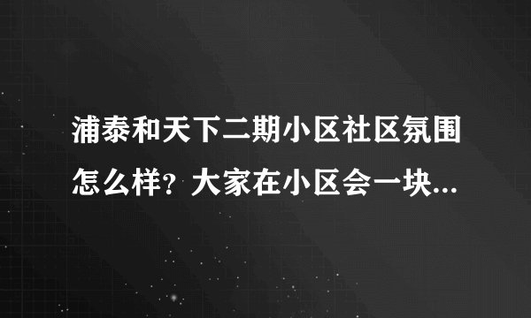 浦泰和天下二期小区社区氛围怎么样？大家在小区会一块进行广场舞，或者其他社区活动吗？