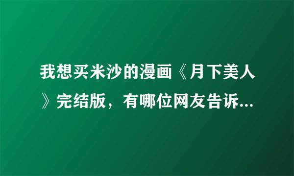 我想买米沙的漫画《月下美人》完结版，有哪位网友告诉我哪里有买？谢谢