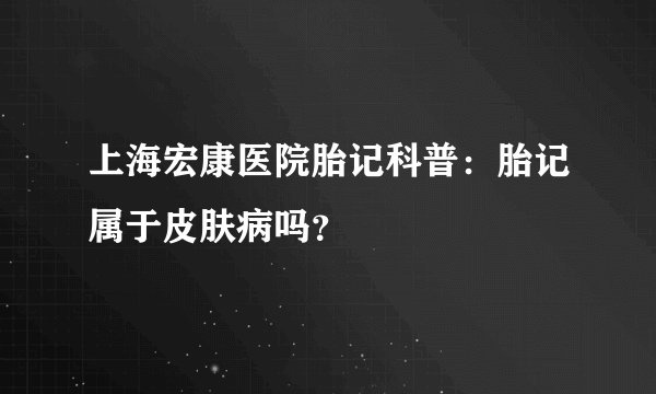 上海宏康医院胎记科普：胎记属于皮肤病吗？