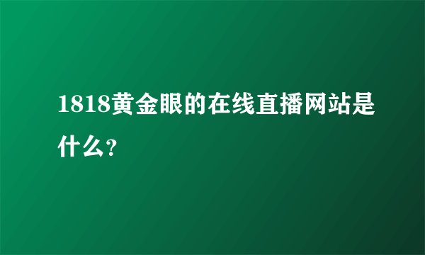 1818黄金眼的在线直播网站是什么？