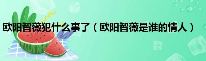 欧阳智薇犯什么事了（欧阳智薇是谁的情人）